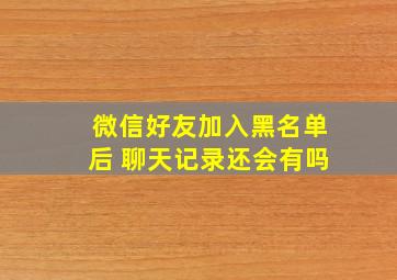 微信好友加入黑名单后 聊天记录还会有吗